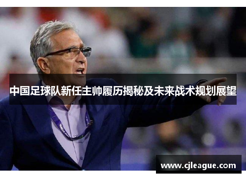 中国足球队新任主帅履历揭秘及未来战术规划展望