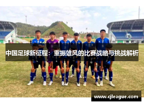 中国足球新征程：重振雄风的比赛战略与挑战解析