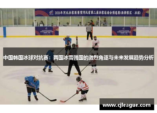 中国韩国冰球对抗赛：两国冰雪强国的激烈角逐与未来发展趋势分析