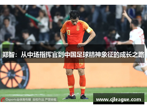 郑智：从中场指挥官到中国足球精神象征的成长之路