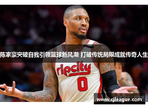 陈家豪突破自我引领篮球新风潮 打破传统局限成就传奇人生