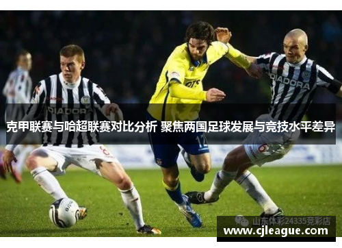 克甲联赛与哈超联赛对比分析 聚焦两国足球发展与竞技水平差异